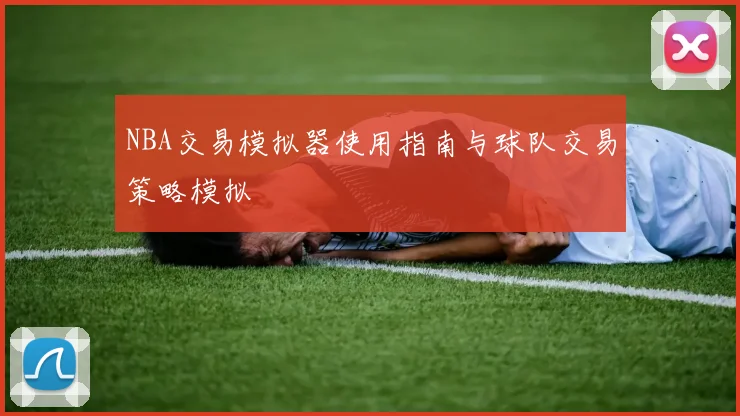 NBA交易模拟器使用指南与球队交易策略模拟