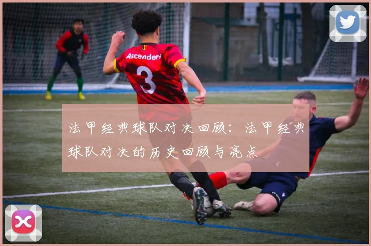 法甲经典球队对决回顾:法甲经典球队对决的历史回顾与亮点