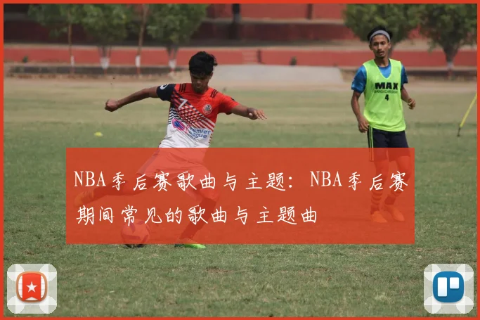 NBA季后赛歌曲与主题:NBA季后赛期间常见的歌曲与主题曲