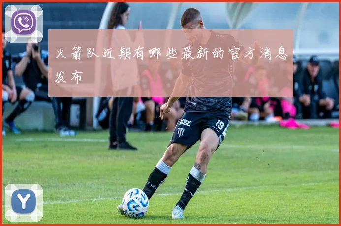 火箭队近期有哪些最新的官方消息发布