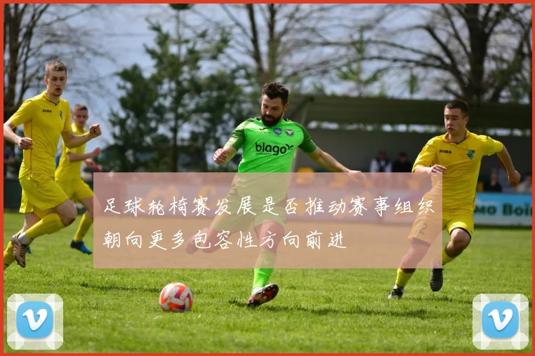 足球轮椅赛发展是否推动赛事组织朝向更多包容性方向前进