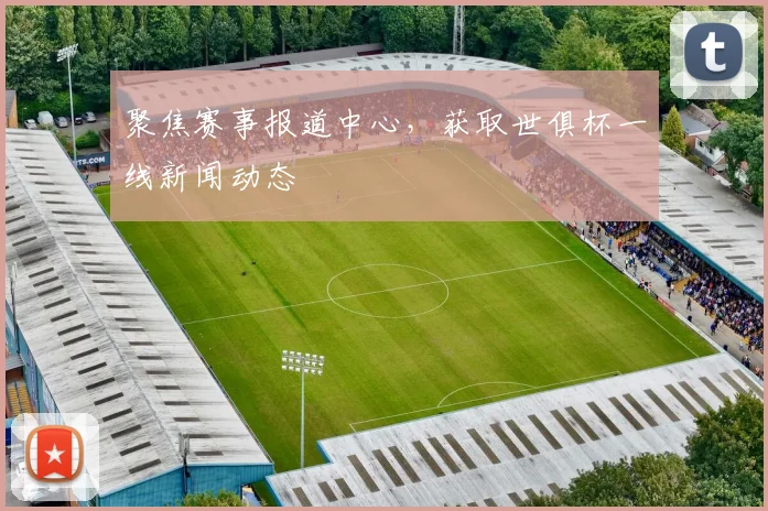 聚焦赛事报道中心,获取世俱杯一线新闻动态