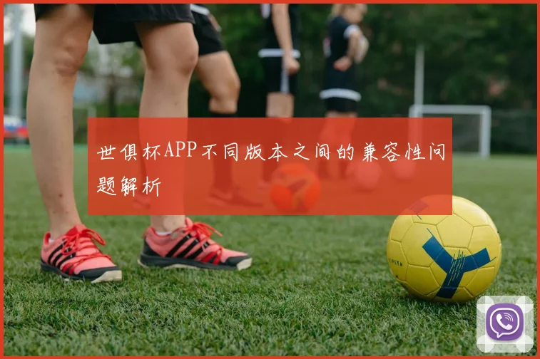 世俱杯APP不同版本之间的兼容性问题解析