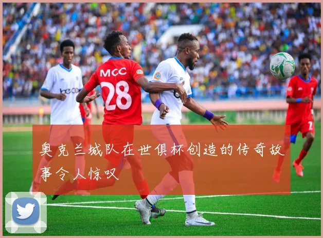 奥克兰城队在世俱杯创造的传奇故事令人惊叹