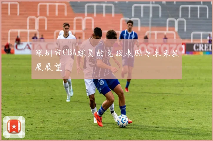 深圳市CBA球员的竞技表现与未来发展展望