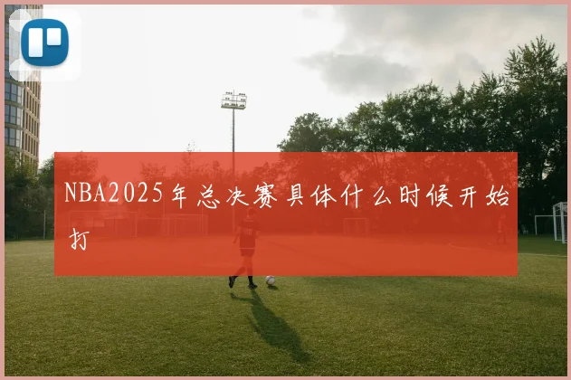 NBA2025年总决赛具体什么时候开始打