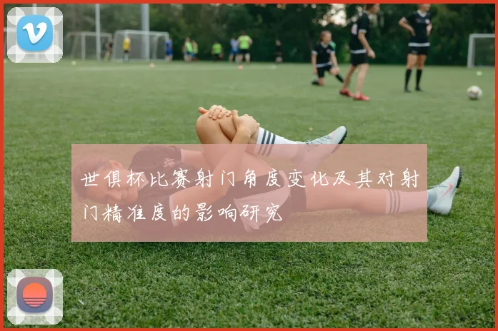 世俱杯比赛射门角度变化及其对射门精准度的影响研究