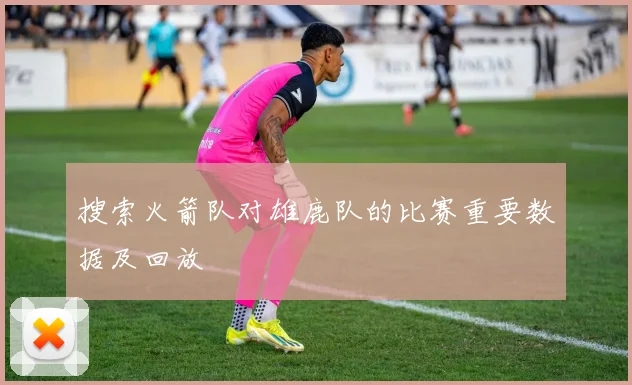 搜索火箭队对雄鹿队的比赛重要数据及回放