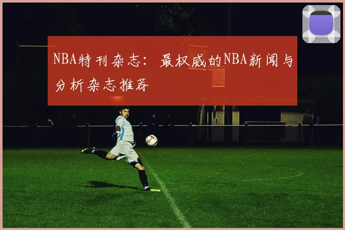 NBA特刊杂志：最权威的NBA新闻与分析杂志推荐