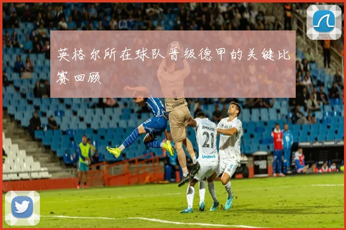 英格尔所在球队晋级德甲的关键比赛回顾
