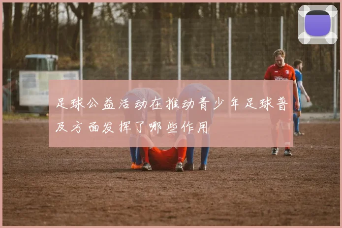 足球公益活动在推动青少年足球普及方面发挥了哪些作用