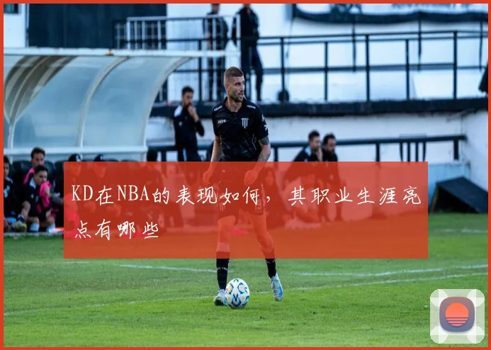 KD在NBA的表现如何，其职业生涯亮点有哪些