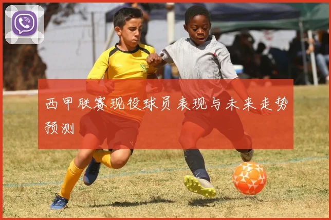 西甲联赛现役球员表现与未来走势预测
